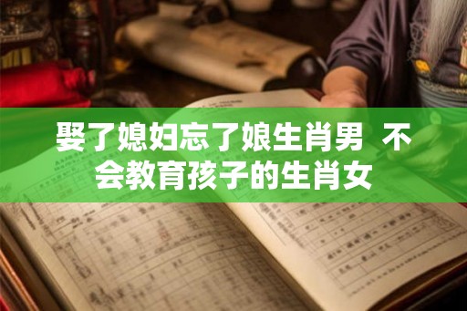 娶了媳妇忘了娘生肖男  不会教育孩子的生肖女