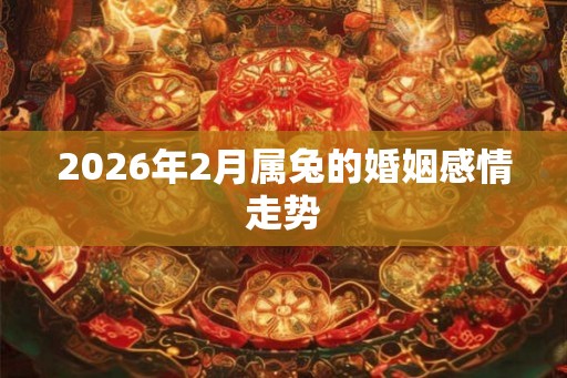 2026年2月属兔的婚姻感情走势