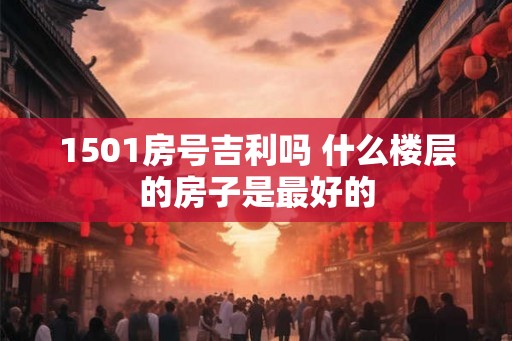 1501房号吉利吗 什么楼层的房子是最好的