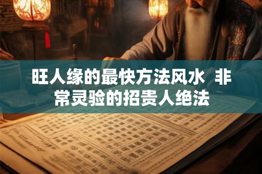 旺人缘的最快方法风水  非常灵验的招贵人绝法