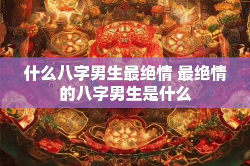 什么八字男生最绝情 最绝情的八字男生是什么
