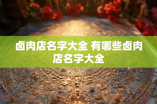 卤肉店名字大全 有哪些卤肉店名字大全