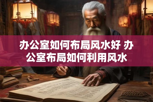 办公室如何布局风水好 办公室布局如何利用风水