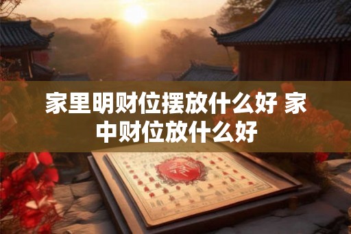家里明财位摆放什么好 家中财位放什么好