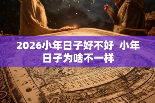 2026小年日子好不好  小年日子为啥不一样