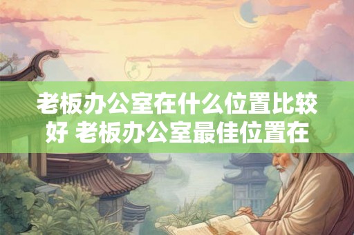 老板办公室在什么位置比较好 老板办公室最佳位置在哪里