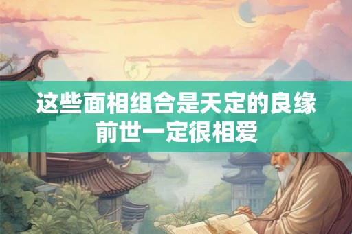 这些面相组合是天定的良缘前世一定很相爱