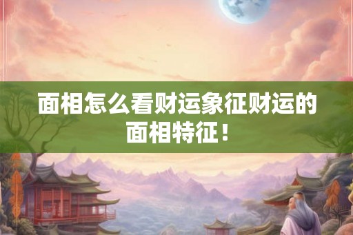 面相怎么看财运象征财运的面相特征！