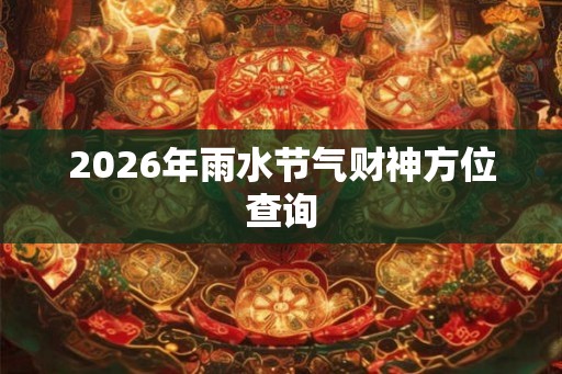 2026年雨水节气财神方位查询 2026年雨水节气财神方位查询