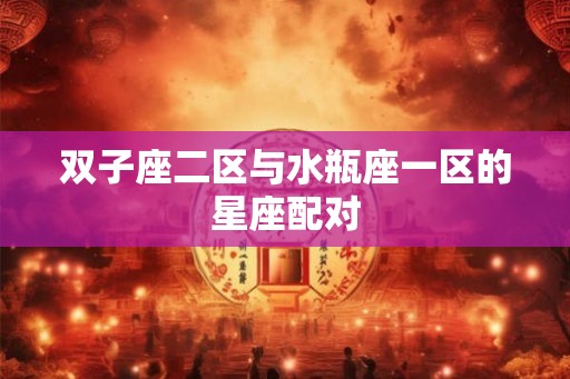 双子座二区与水瓶座一区的星座配对 双子座二区与水瓶座一区的星座配对