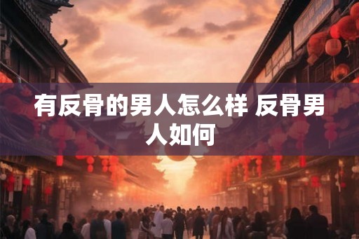 有反骨的男人怎么样 反骨男人如何