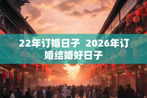 22年订婚日子  2026年订婚结婚好日子