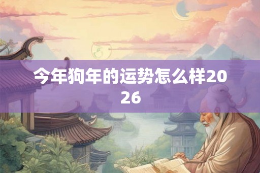 今年狗年的运势怎么样2026 今年狗年的运势怎么样2026