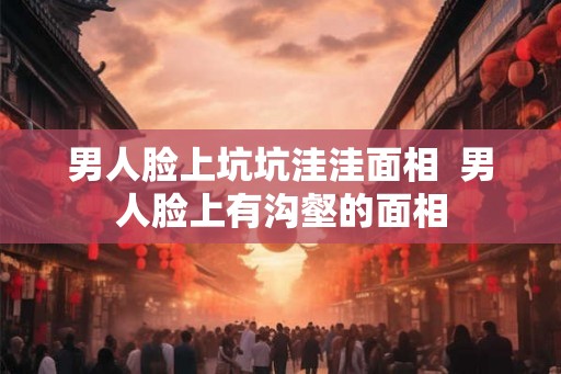男人脸上坑坑洼洼面相  男人脸上有沟壑的面相