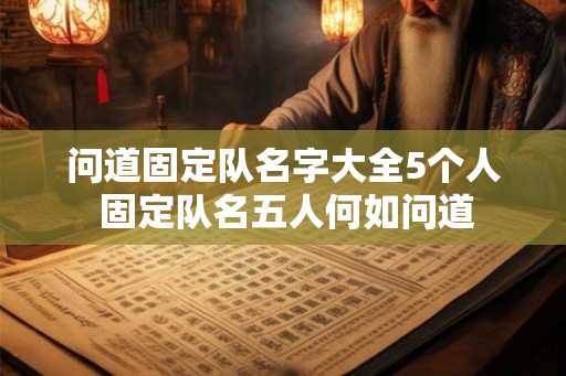 问道固定队名字大全5个人 固定队名五人何如问道