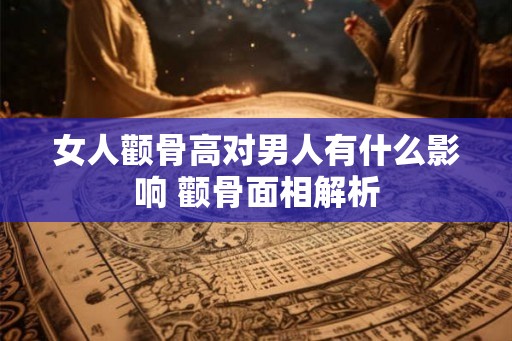 女人颧骨高对男人有什么影响 颧骨面相解析