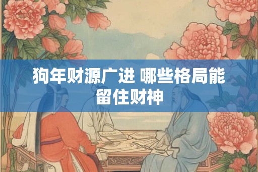 狗年财源广进 哪些格局能留住财神