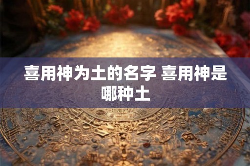喜用神为土的名字 喜用神是哪种土