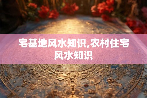 宅基地风水知识,农村住宅风水知识
