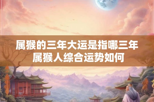 属猴的三年大运是指哪三年 属猴人综合运势如何