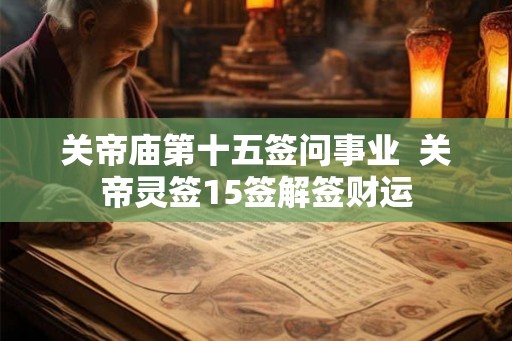 关帝庙第十五签问事业  关帝灵签15签解签财运