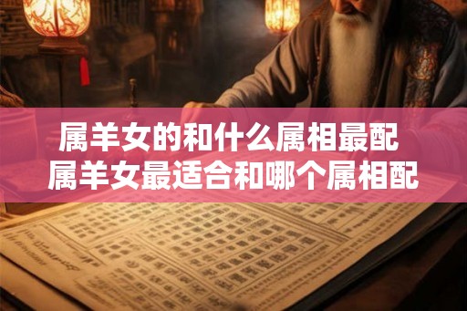 属羊女的和什么属相最配 属羊女最适合和哪个属相配