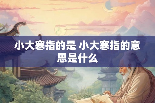 小大寒指的是 小大寒指的意思是什么