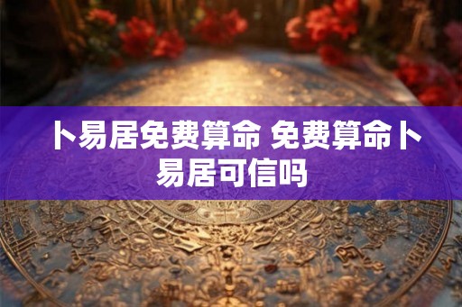 卜易居免费算命 免费算命卜易居可信吗