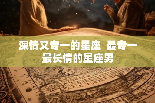 深情又专一的星座  最专一最长情的星座男