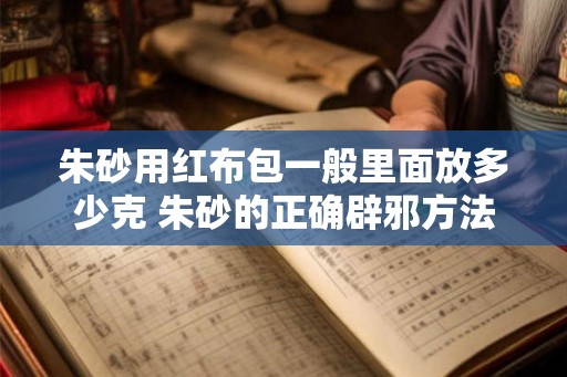 朱砂用红布包一般里面放多少克 朱砂的正确辟邪方法