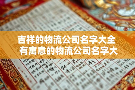 吉祥的物流公司名字大全 有寓意的物流公司名字大全 吉祥的物流公司名字大全 有寓意的物流公司名字大全