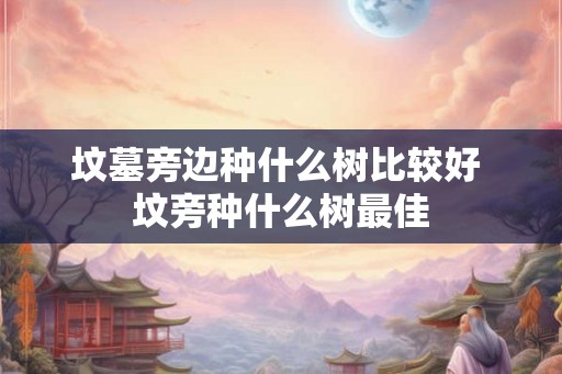 坟墓旁边种什么树比较好 坟旁种什么树最佳