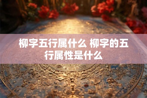 柳字五行属什么 柳字的五行属性是什么