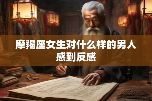 摩羯座女生对什么样的男人感到反感