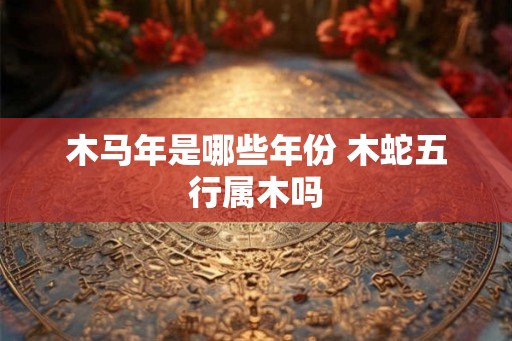 木马年是哪些年份 木蛇五行属木吗