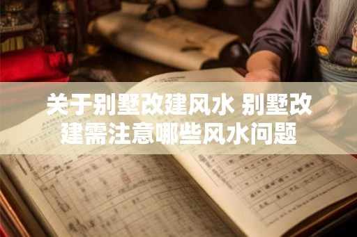 关于别墅改建风水 别墅改建需注意哪些风水问题