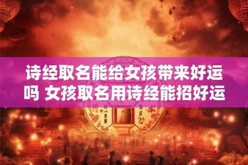 诗经取名能给女孩带来好运吗 女孩取名用诗经能招好运吗