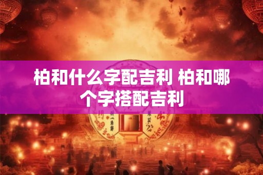 柏和什么字配吉利 柏和哪个字搭配吉利