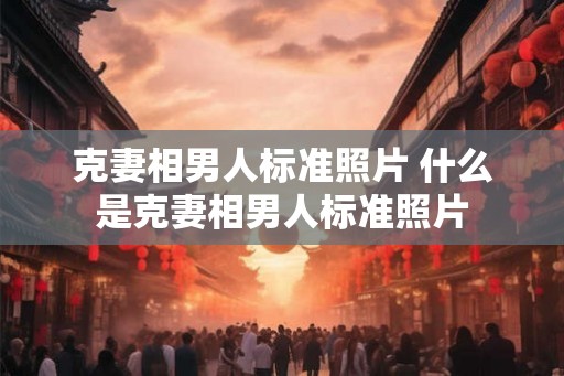 克妻相男人标准照片 什么是克妻相男人标准照片