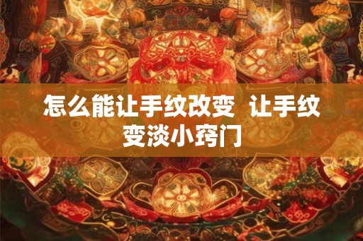 怎么能让手纹改变  让手纹变淡小窍门