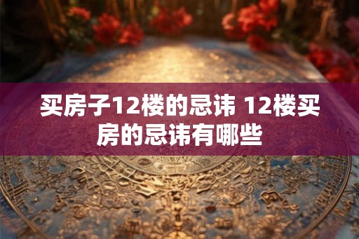 买房子12楼的忌讳 12楼买房的忌讳有哪些