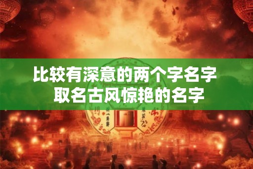 比较有深意的两个字名字 取名古风惊艳的名字 比较有深意的两个字名字 取名古风惊艳的名字