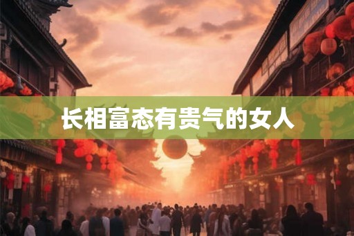 长相富态有贵气的女人