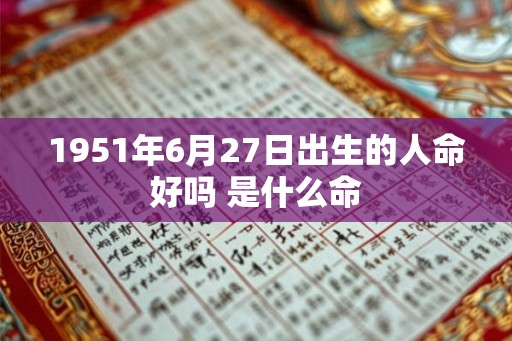 1951年6月27日出生的人命好吗 是什么命 1951年6月27日出生的人命好吗 是什么命