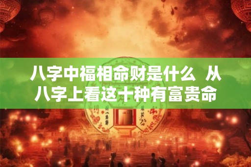 八字中福相命财是什么  从八字上看这十种有富贵命