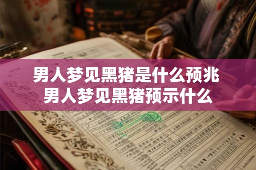 男人梦见黑猪是什么预兆 男人梦见黑猪预示什么