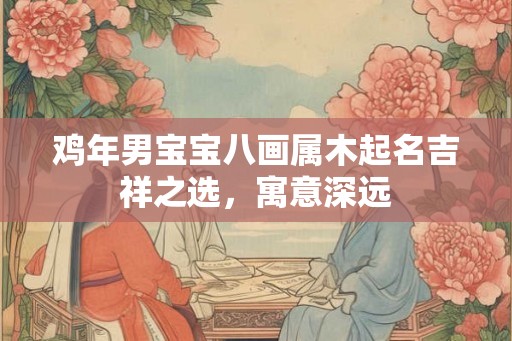 鸡年男宝宝八画属木起名吉祥之选，寓意深远