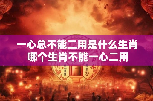 一心总不能二用是什么生肖 哪个生肖不能一心二用