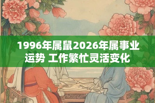 1996年属鼠2026年属事业运势 工作繁忙灵活变化