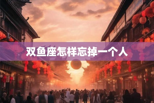 双鱼座怎样忘掉一个人